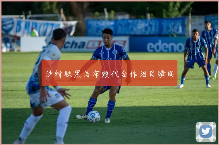 沙特联黑马布赖代合作泪目瞬间