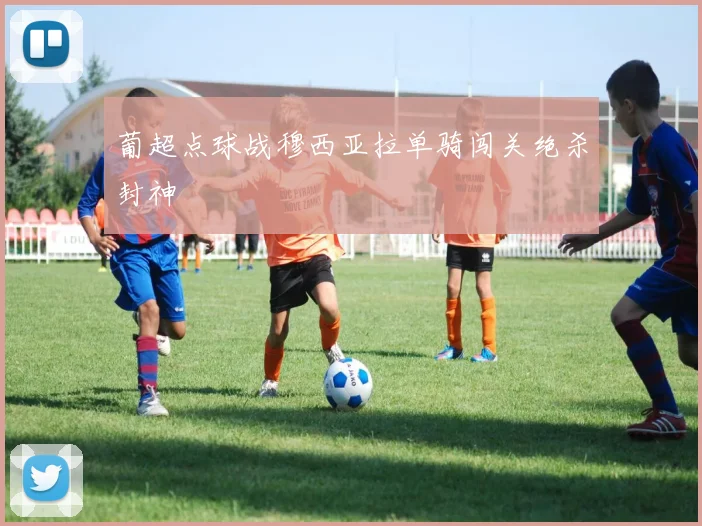葡超点球战穆西亚拉单骑闯关绝杀封神