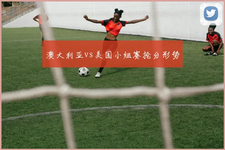 澳大利亚vs美国小组赛抢分形势