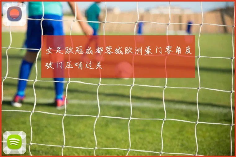 女足欧冠成都蓉城欧洲豪门零角度破门压哨过关