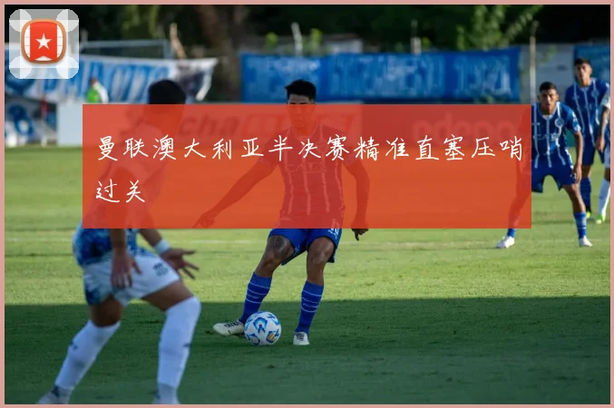 曼联澳大利亚半决赛精准直塞压哨过关