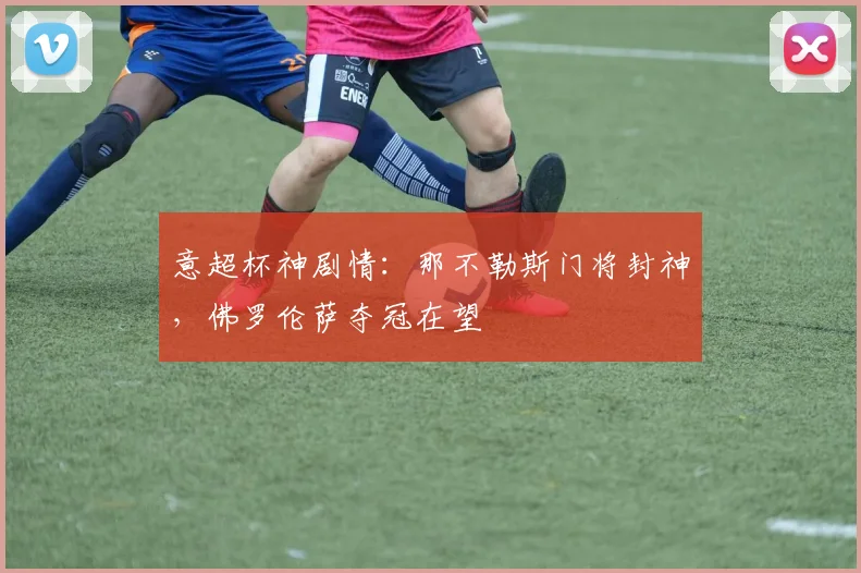 意超杯神剧情:那不勒斯门将封神,佛罗伦萨夺冠在望