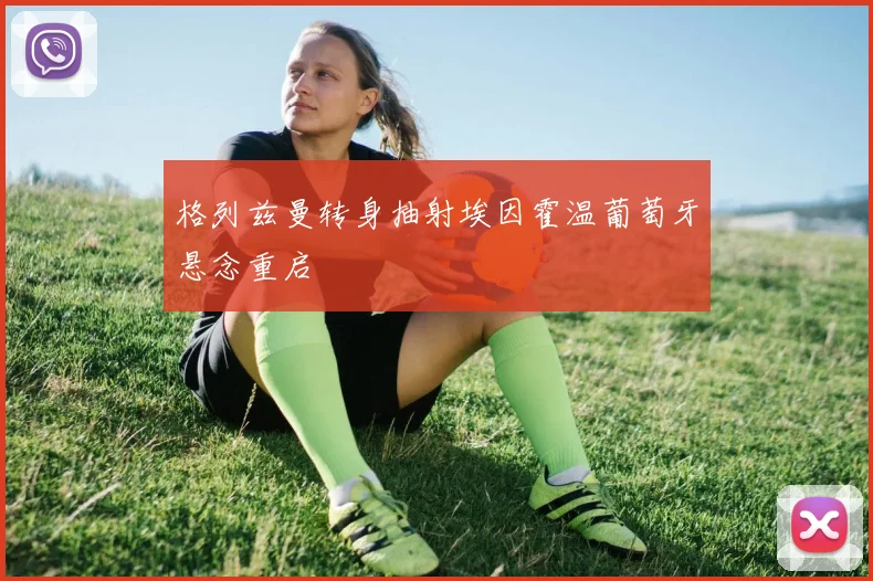 格列兹曼转身抽射埃因霍温葡萄牙悬念重启