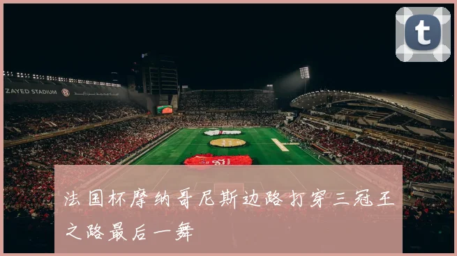 法国杯摩纳哥尼斯边路打穿三冠王之路最后一舞