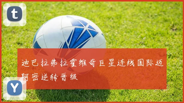 迪巴拉弗拉霍维奇巨星连线国际迈阿密逆转晋级