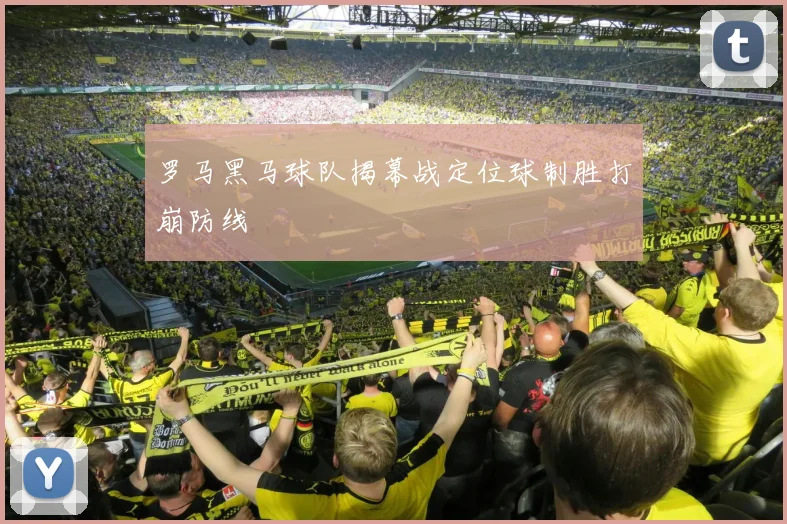 罗马黑马球队揭幕战定位球制胜打崩防线