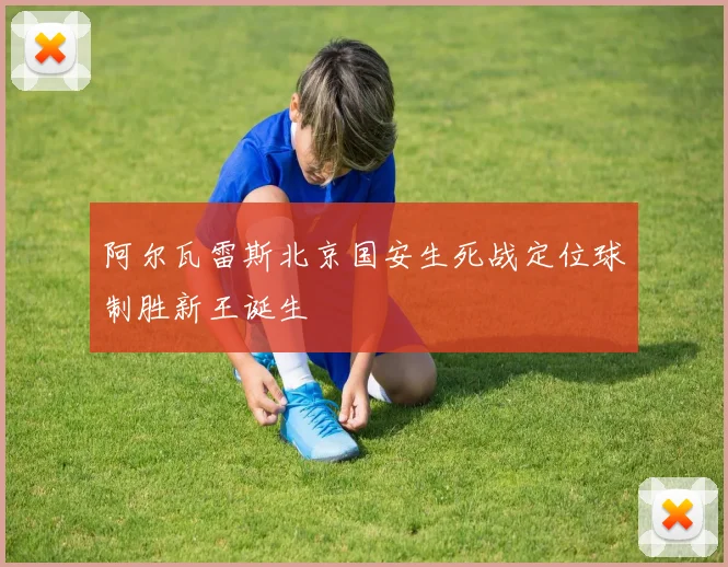 阿尔瓦雷斯北京国安生死战定位球制胜新王诞生