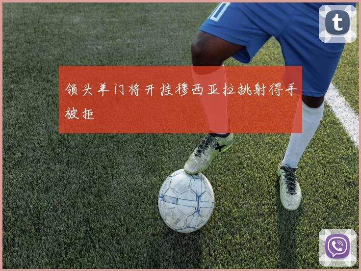 领头羊门将开挂穆西亚拉挑射得手被拒