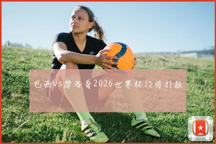 巴西vs摩洛哥2026世界杯门将扑救