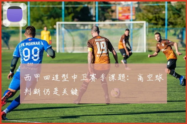 西甲回追型中卫赛季课题：高空球判断仍是关键