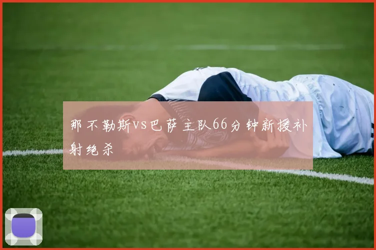 那不勒斯vs巴萨主队66分钟新援补射绝杀