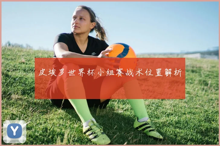 皮埃罗世界杯小组赛战术位置解析
