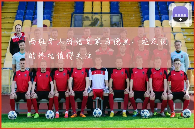 西班牙人对话皇家马德里，逆足侧的终结值得关注