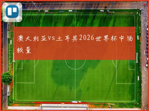 澳大利亚vs土耳其2026世界杯中场较量