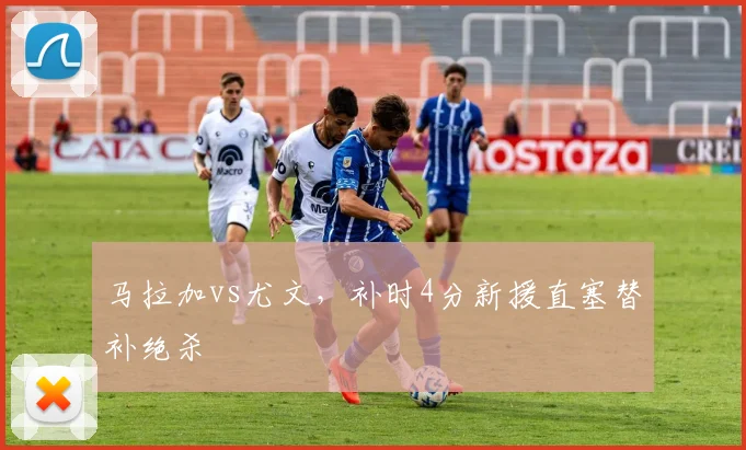 马拉加vs尤文，补时4分新援直塞替补绝杀