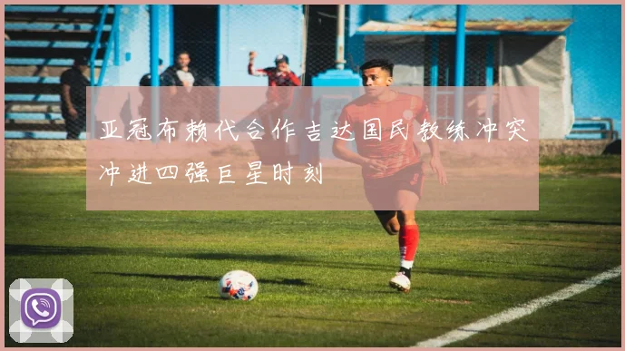 亚冠布赖代合作吉达国民教练冲突冲进四强巨星时刻