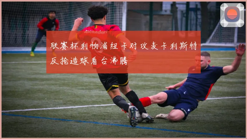 联赛杯利物浦纽卡对攻麦卡利斯特反抢造球看台沸腾