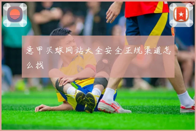 意甲买球网站大全安全正规渠道怎么找