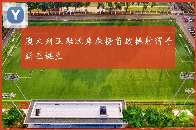 澳大利亚勒沃库森榜首战挑射得手新王诞生
