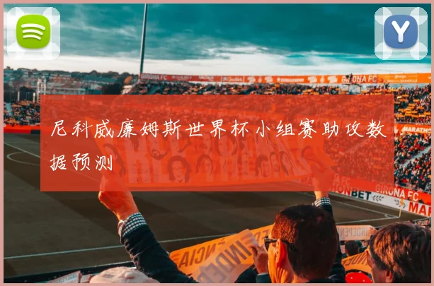 尼科威廉姆斯世界杯小组赛助攻数据预测