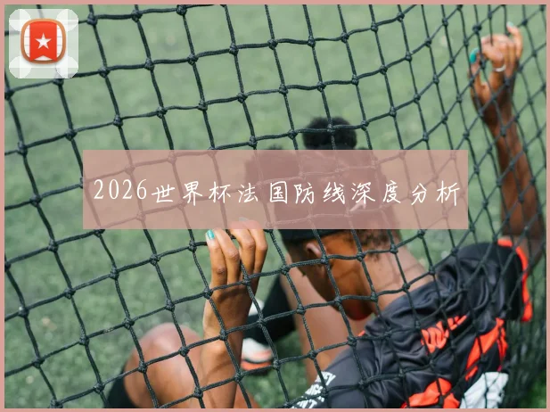 2026世界杯法国防线深度分析