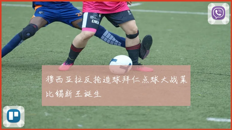 穆西亚拉反抢造球拜仁点球大战莱比锡新王诞生