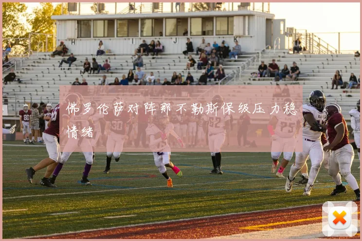 佛罗伦萨对阵那不勒斯保级压力稳情绪
